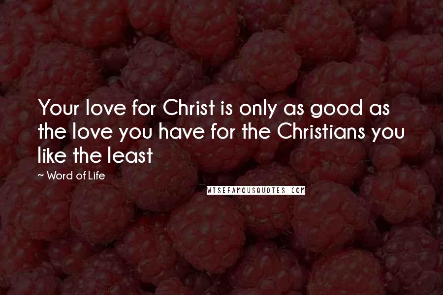 Word Of Life Quotes: Your love for Christ is only as good as the love you have for the Christians you like the least