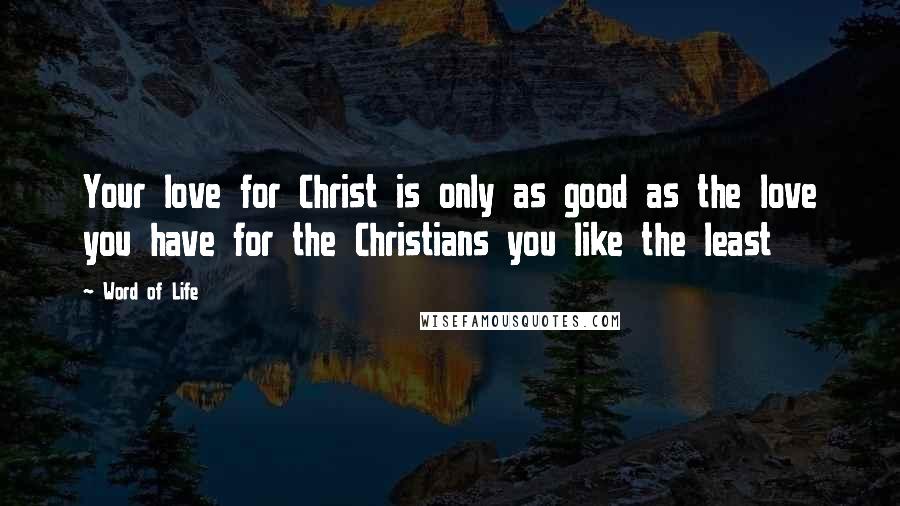 Word Of Life Quotes: Your love for Christ is only as good as the love you have for the Christians you like the least