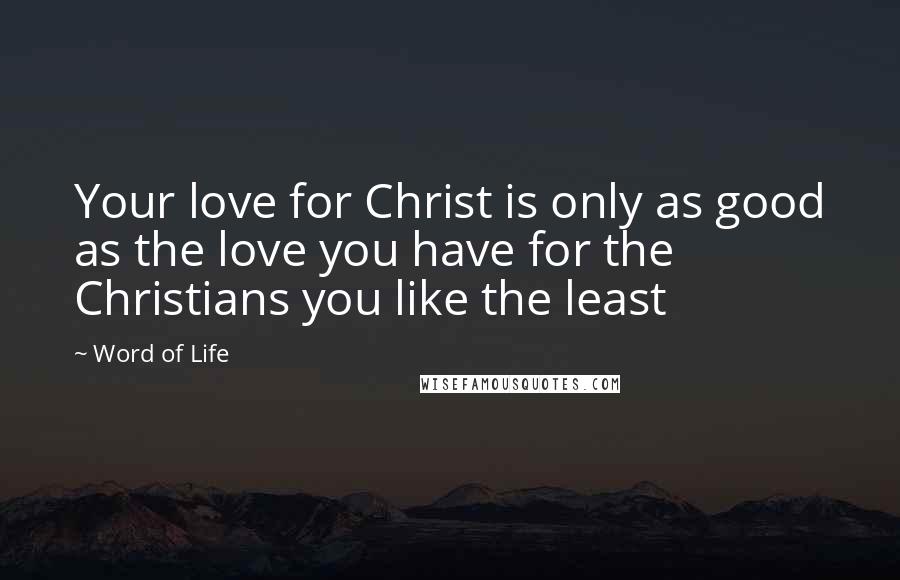 Word Of Life Quotes: Your love for Christ is only as good as the love you have for the Christians you like the least