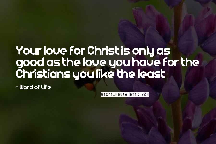 Word Of Life Quotes: Your love for Christ is only as good as the love you have for the Christians you like the least