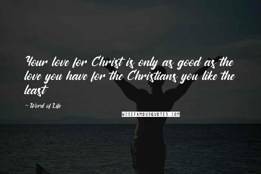 Word Of Life Quotes: Your love for Christ is only as good as the love you have for the Christians you like the least