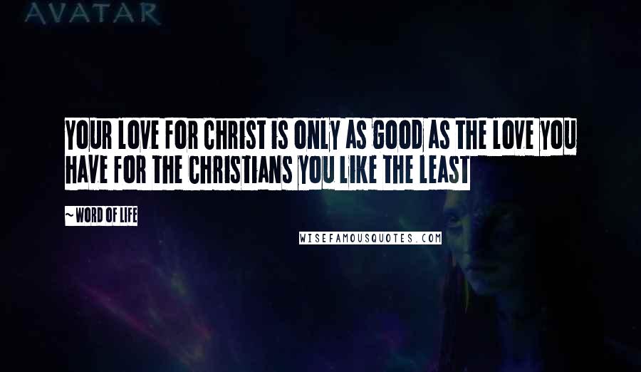 Word Of Life Quotes: Your love for Christ is only as good as the love you have for the Christians you like the least