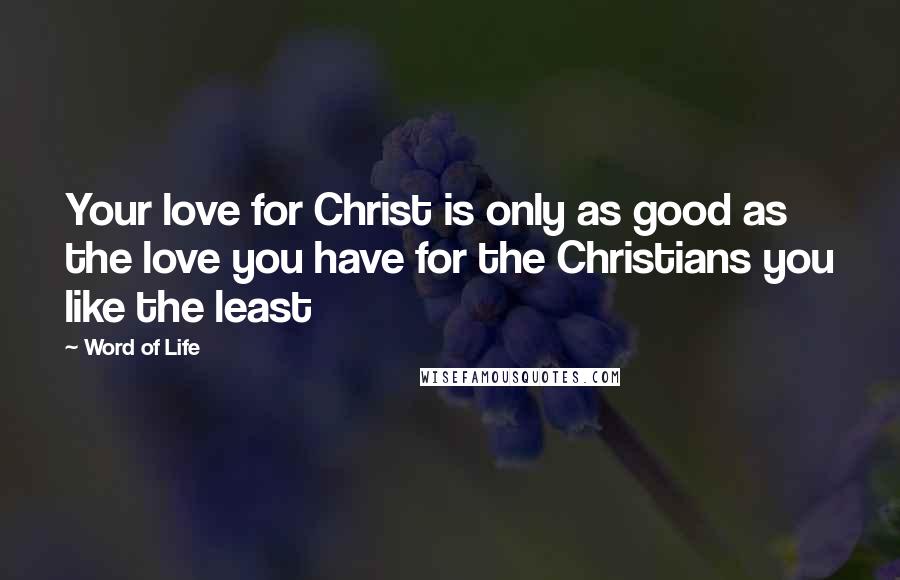 Word Of Life Quotes: Your love for Christ is only as good as the love you have for the Christians you like the least