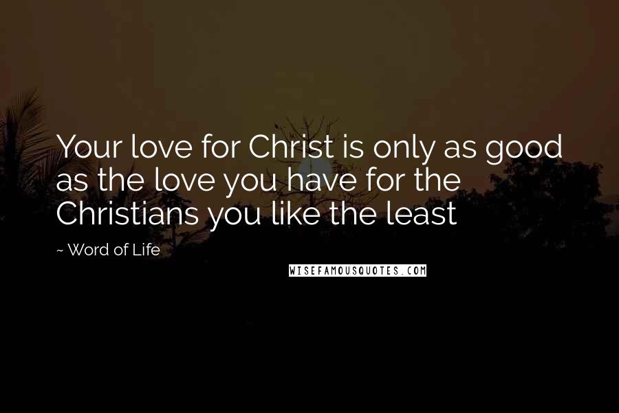 Word Of Life Quotes: Your love for Christ is only as good as the love you have for the Christians you like the least