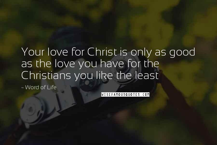 Word Of Life Quotes: Your love for Christ is only as good as the love you have for the Christians you like the least