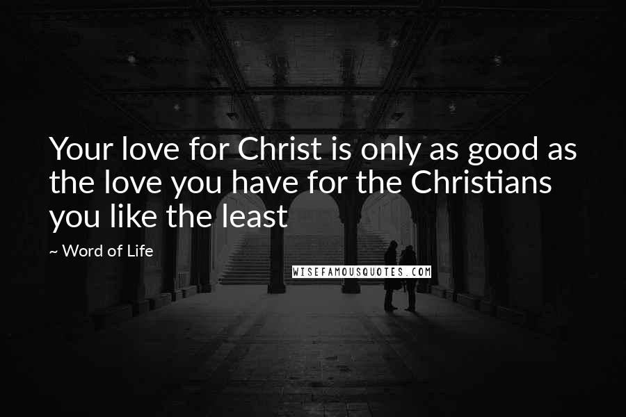 Word Of Life Quotes: Your love for Christ is only as good as the love you have for the Christians you like the least
