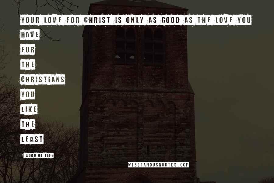 Word Of Life Quotes: Your love for Christ is only as good as the love you have for the Christians you like the least