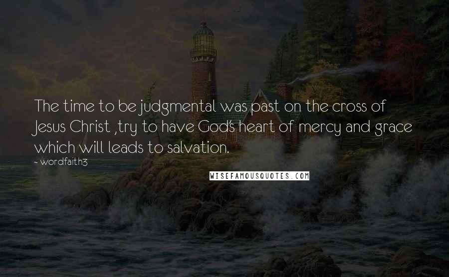 Wordfaith3 Quotes: The time to be judgmental was past on the cross of Jesus Christ ,try to have God's heart of mercy and grace which will leads to salvation.