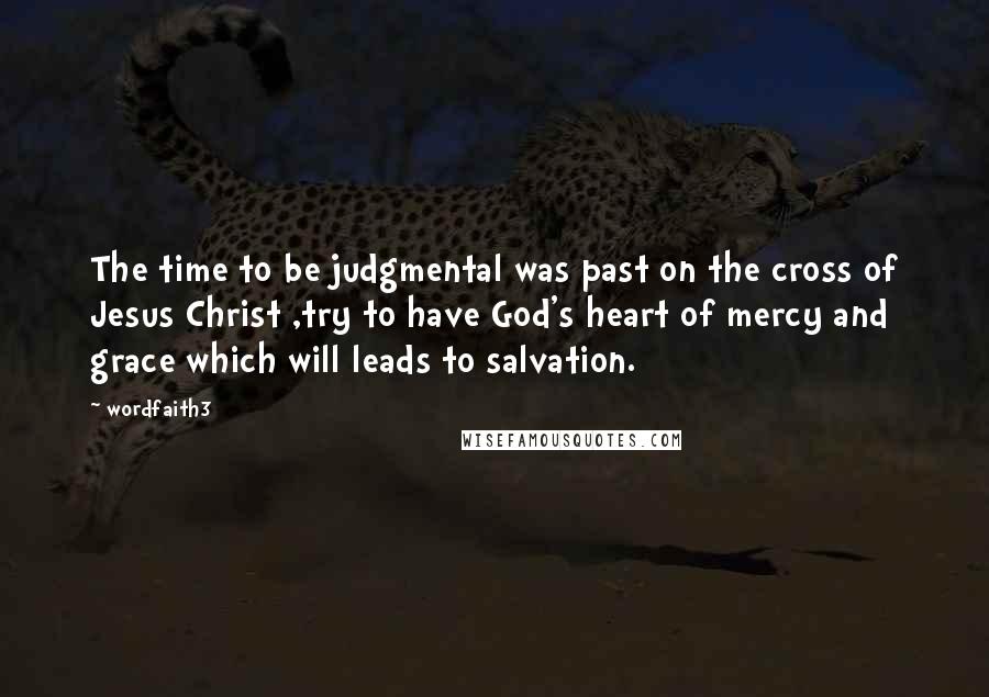 Wordfaith3 Quotes: The time to be judgmental was past on the cross of Jesus Christ ,try to have God's heart of mercy and grace which will leads to salvation.