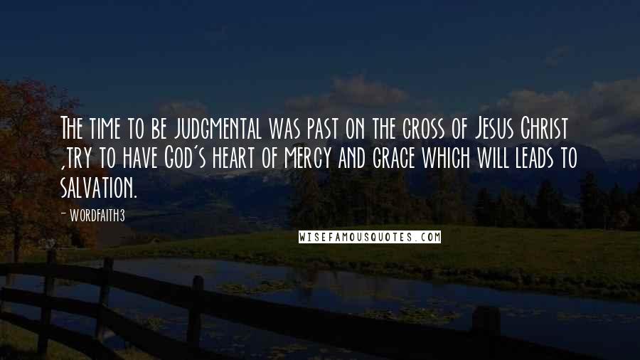 Wordfaith3 Quotes: The time to be judgmental was past on the cross of Jesus Christ ,try to have God's heart of mercy and grace which will leads to salvation.