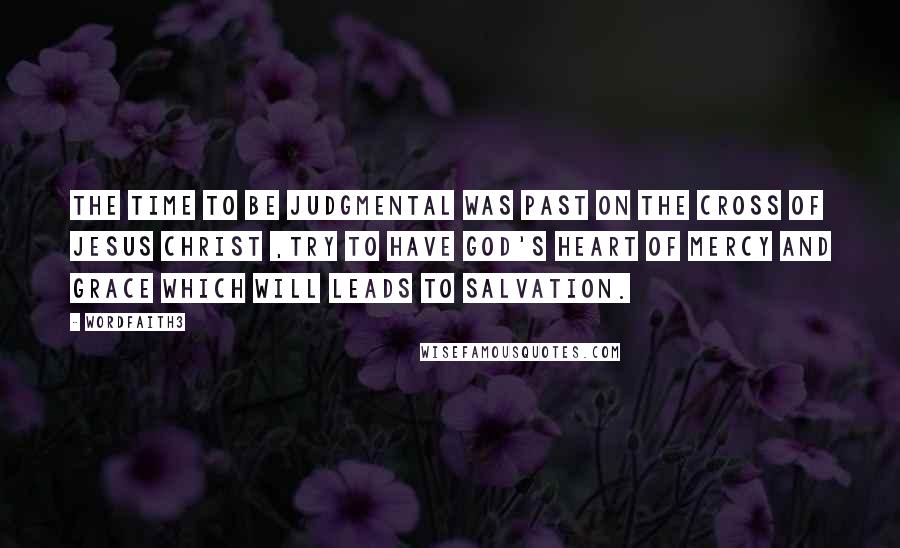 Wordfaith3 Quotes: The time to be judgmental was past on the cross of Jesus Christ ,try to have God's heart of mercy and grace which will leads to salvation.