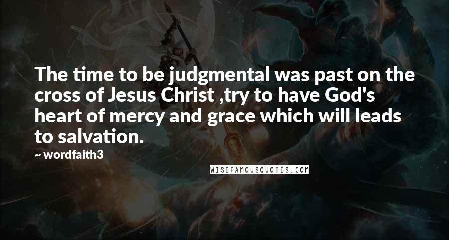 Wordfaith3 Quotes: The time to be judgmental was past on the cross of Jesus Christ ,try to have God's heart of mercy and grace which will leads to salvation.