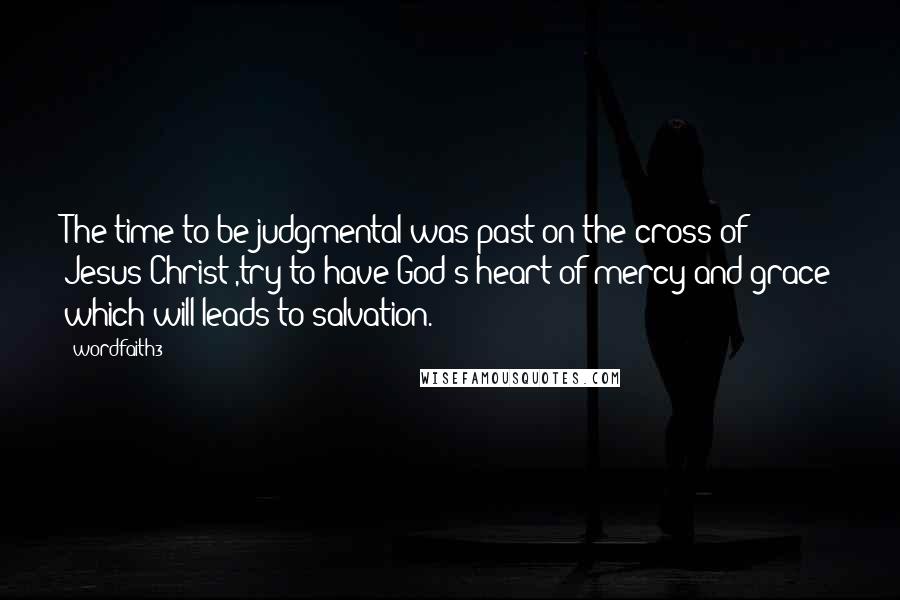 Wordfaith3 Quotes: The time to be judgmental was past on the cross of Jesus Christ ,try to have God's heart of mercy and grace which will leads to salvation.