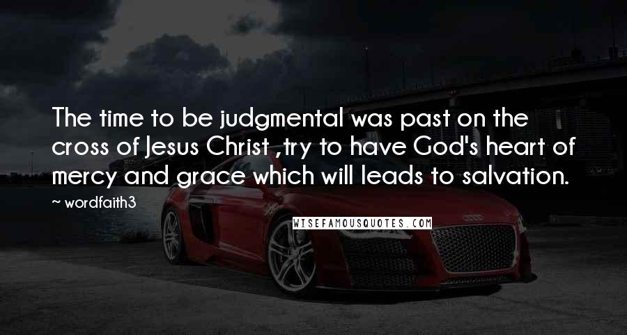 Wordfaith3 Quotes: The time to be judgmental was past on the cross of Jesus Christ ,try to have God's heart of mercy and grace which will leads to salvation.