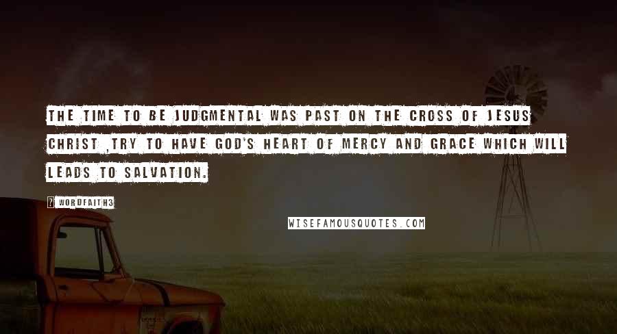 Wordfaith3 Quotes: The time to be judgmental was past on the cross of Jesus Christ ,try to have God's heart of mercy and grace which will leads to salvation.