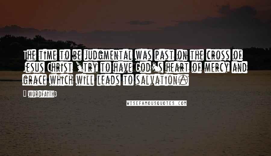 Wordfaith3 Quotes: The time to be judgmental was past on the cross of Jesus Christ ,try to have God's heart of mercy and grace which will leads to salvation.