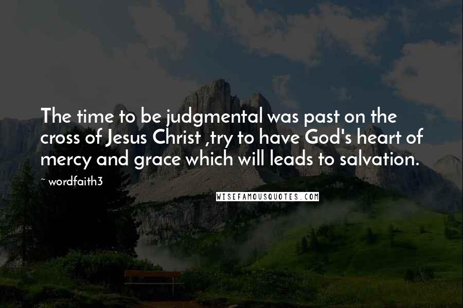 Wordfaith3 Quotes: The time to be judgmental was past on the cross of Jesus Christ ,try to have God's heart of mercy and grace which will leads to salvation.