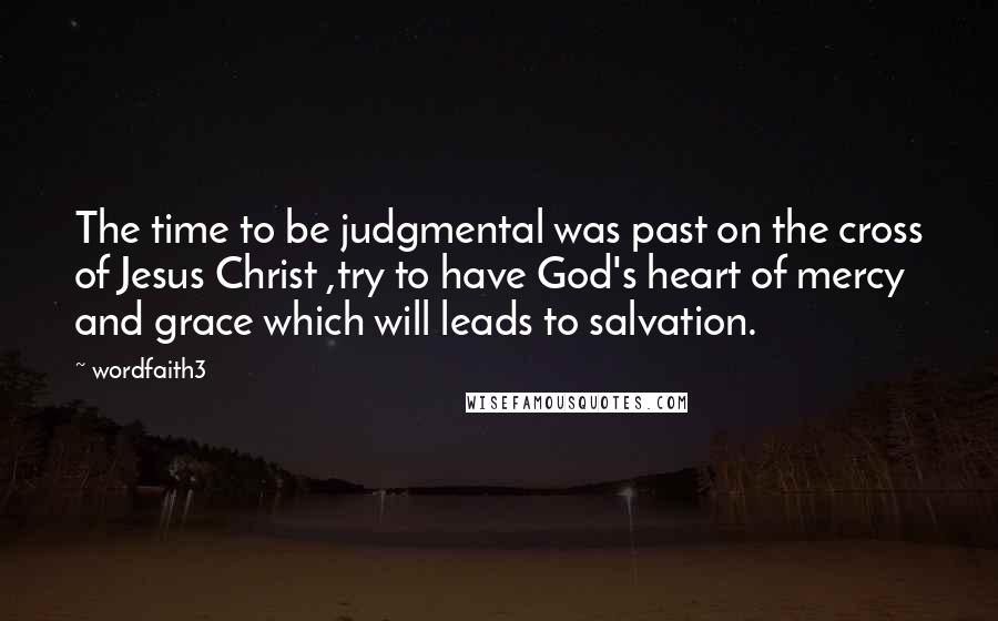 Wordfaith3 Quotes: The time to be judgmental was past on the cross of Jesus Christ ,try to have God's heart of mercy and grace which will leads to salvation.