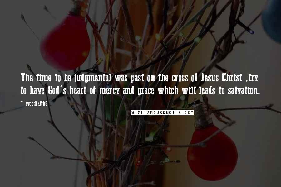 Wordfaith3 Quotes: The time to be judgmental was past on the cross of Jesus Christ ,try to have God's heart of mercy and grace which will leads to salvation.