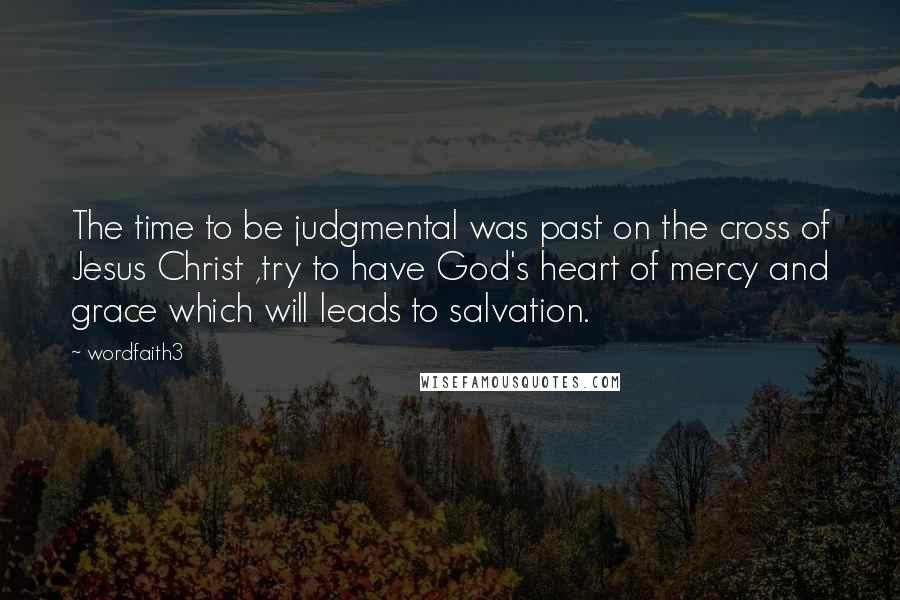 Wordfaith3 Quotes: The time to be judgmental was past on the cross of Jesus Christ ,try to have God's heart of mercy and grace which will leads to salvation.