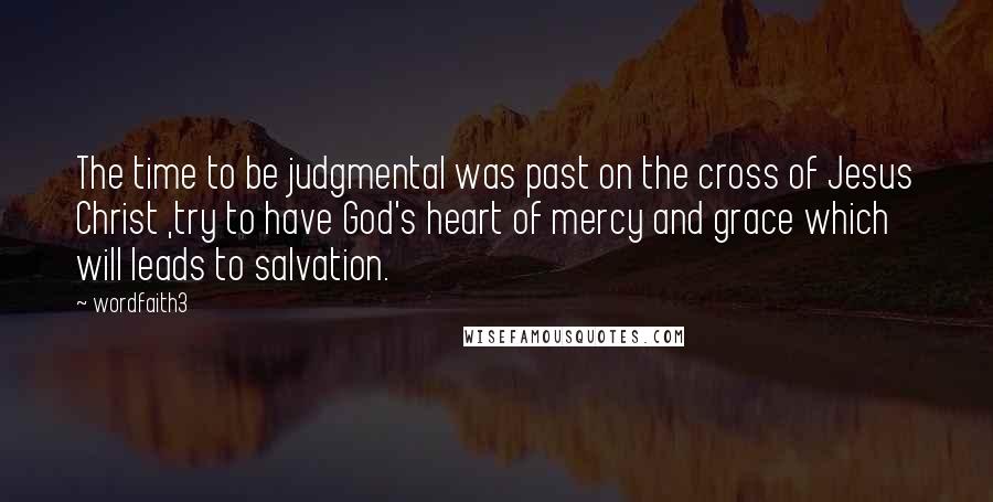 Wordfaith3 Quotes: The time to be judgmental was past on the cross of Jesus Christ ,try to have God's heart of mercy and grace which will leads to salvation.