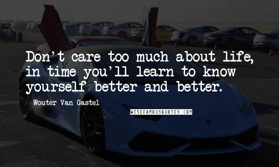 Wouter Van Gastel Quotes: Don't care too much about life, in time you'll learn to know yourself better and better.