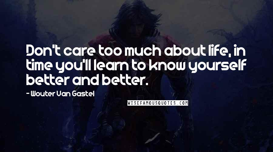 Wouter Van Gastel Quotes: Don't care too much about life, in time you'll learn to know yourself better and better.