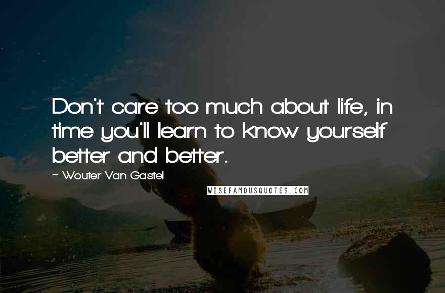 Wouter Van Gastel Quotes: Don't care too much about life, in time you'll learn to know yourself better and better.