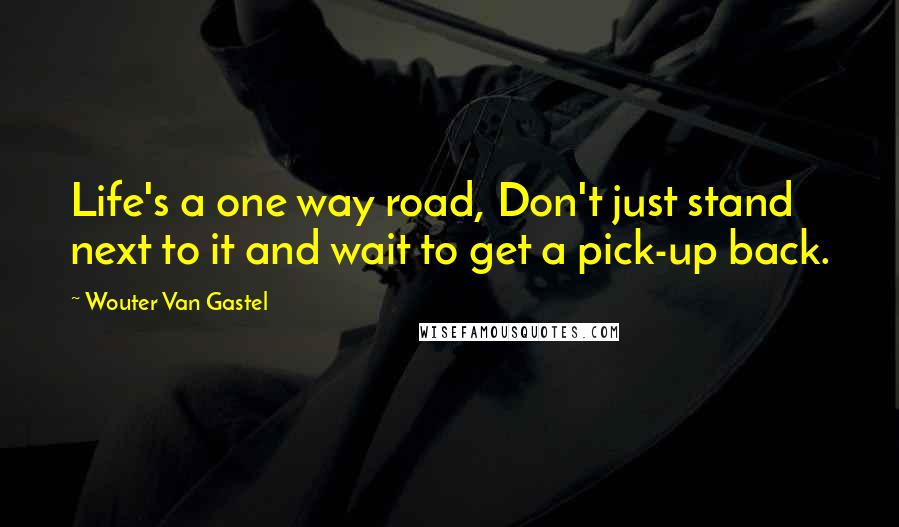 Wouter Van Gastel Quotes: Life's a one way road, Don't just stand next to it and wait to get a pick-up back.