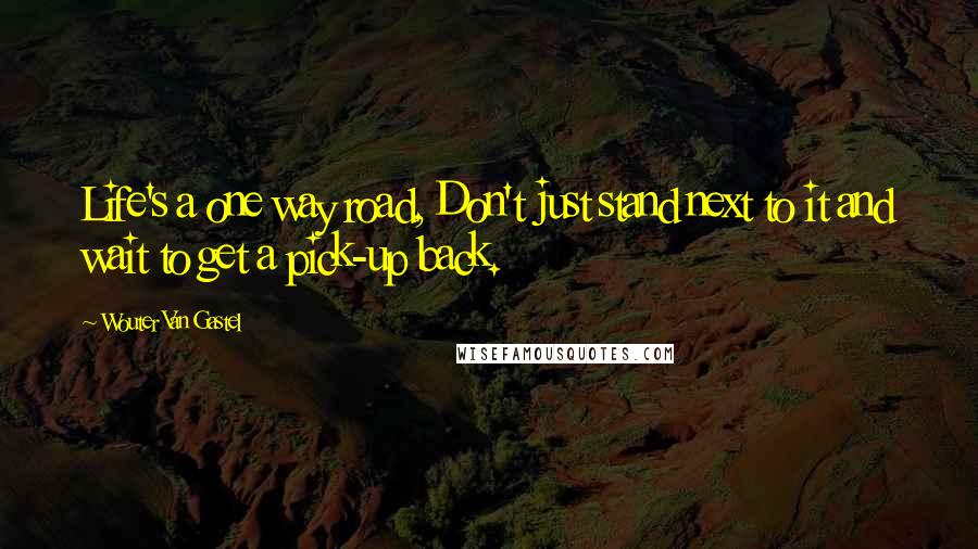 Wouter Van Gastel Quotes: Life's a one way road, Don't just stand next to it and wait to get a pick-up back.