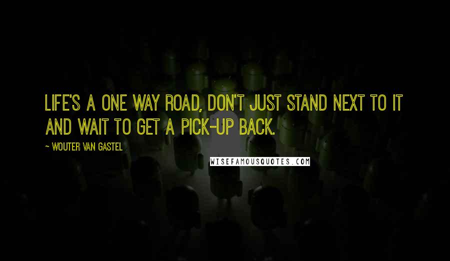 Wouter Van Gastel Quotes: Life's a one way road, Don't just stand next to it and wait to get a pick-up back.