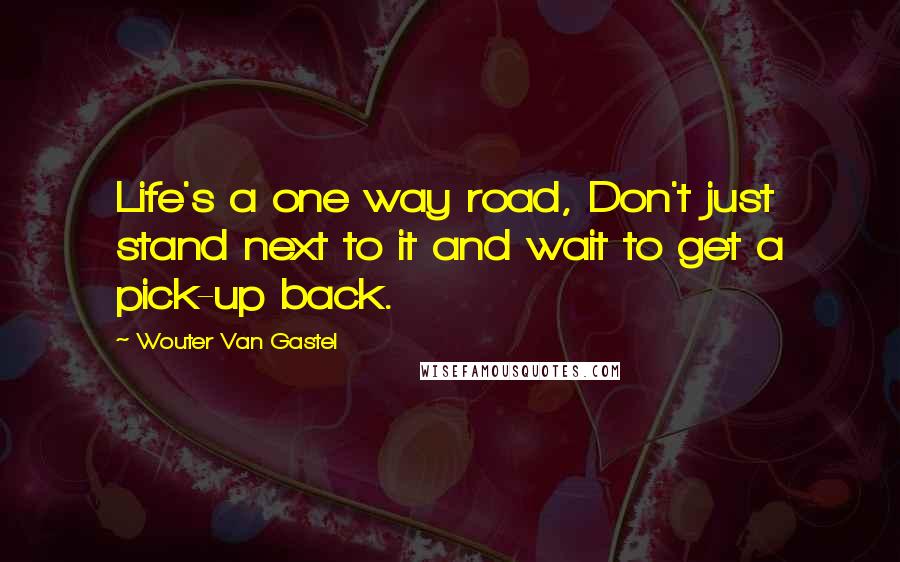 Wouter Van Gastel Quotes: Life's a one way road, Don't just stand next to it and wait to get a pick-up back.