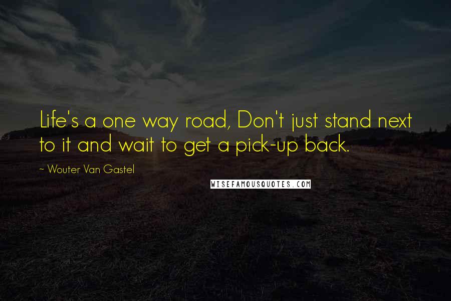 Wouter Van Gastel Quotes: Life's a one way road, Don't just stand next to it and wait to get a pick-up back.