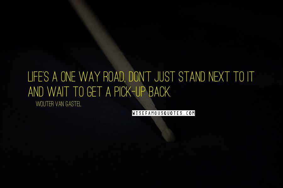 Wouter Van Gastel Quotes: Life's a one way road, Don't just stand next to it and wait to get a pick-up back.