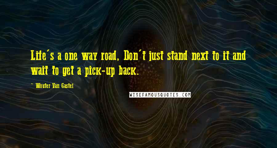 Wouter Van Gastel Quotes: Life's a one way road, Don't just stand next to it and wait to get a pick-up back.