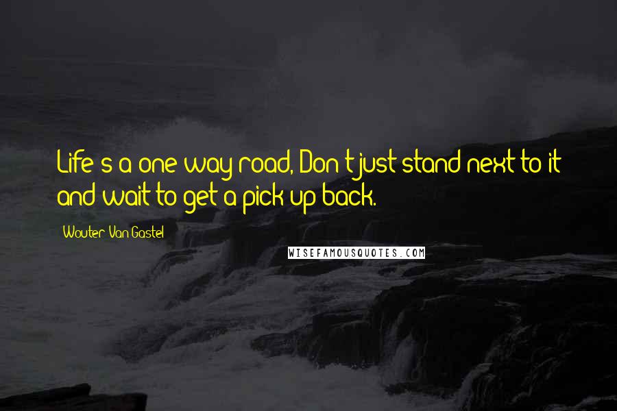 Wouter Van Gastel Quotes: Life's a one way road, Don't just stand next to it and wait to get a pick-up back.