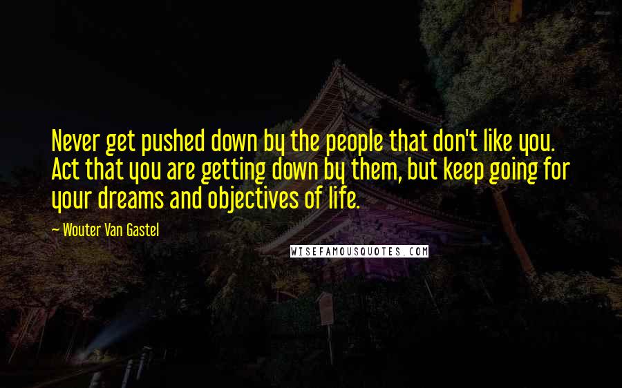 Wouter Van Gastel Quotes: Never get pushed down by the people that don't like you. Act that you are getting down by them, but keep going for your dreams and objectives of life.