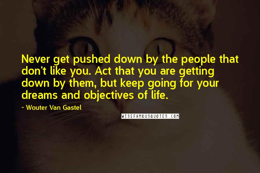 Wouter Van Gastel Quotes: Never get pushed down by the people that don't like you. Act that you are getting down by them, but keep going for your dreams and objectives of life.