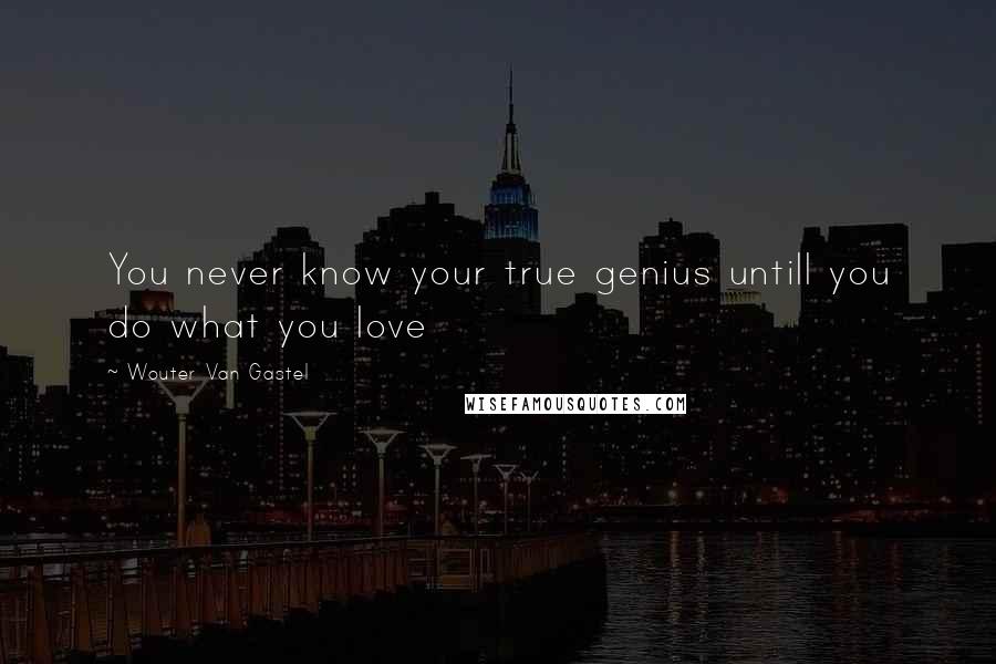 Wouter Van Gastel Quotes: You never know your true genius untill you do what you love