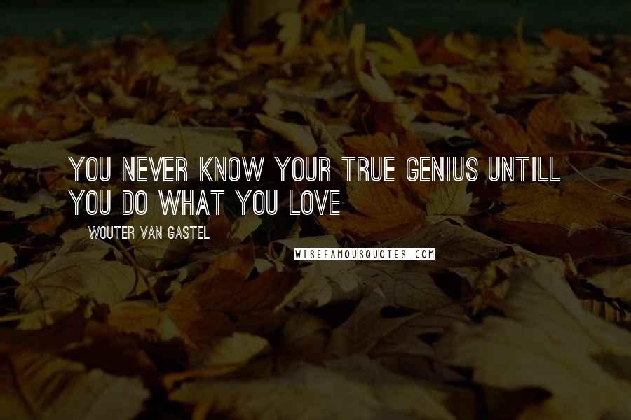 Wouter Van Gastel Quotes: You never know your true genius untill you do what you love