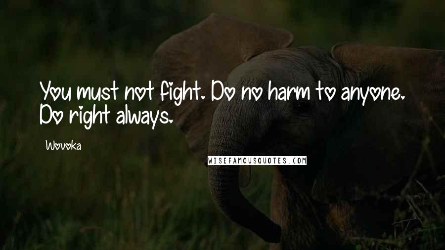 Wovoka Quotes: You must not fight. Do no harm to anyone. Do right always.