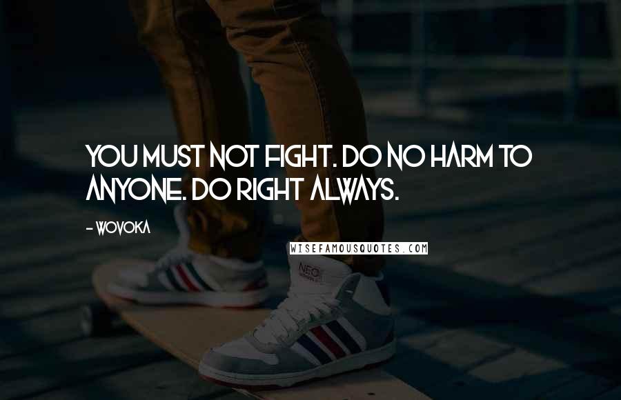 Wovoka Quotes: You must not fight. Do no harm to anyone. Do right always.