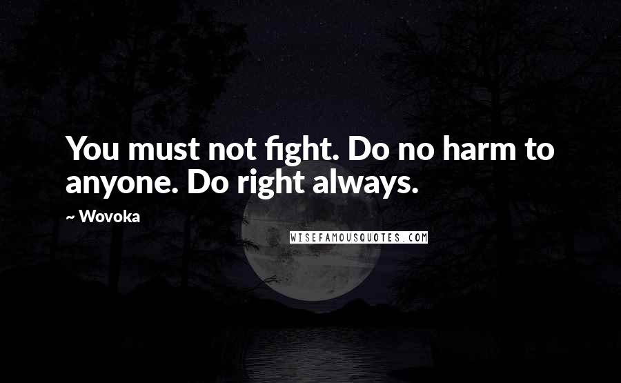 Wovoka Quotes: You must not fight. Do no harm to anyone. Do right always.