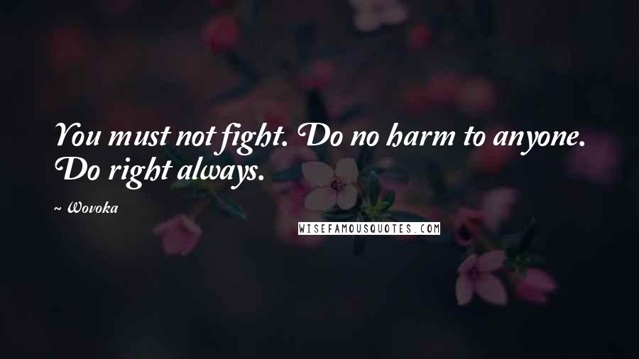 Wovoka Quotes: You must not fight. Do no harm to anyone. Do right always.