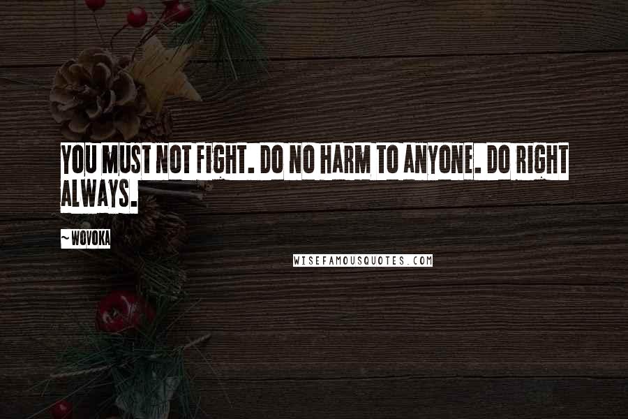 Wovoka Quotes: You must not fight. Do no harm to anyone. Do right always.