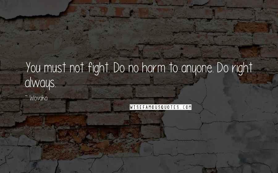 Wovoka Quotes: You must not fight. Do no harm to anyone. Do right always.
