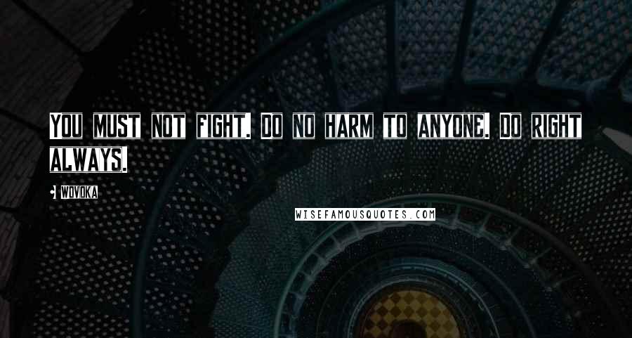 Wovoka Quotes: You must not fight. Do no harm to anyone. Do right always.