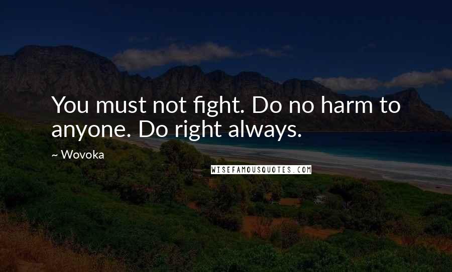Wovoka Quotes: You must not fight. Do no harm to anyone. Do right always.