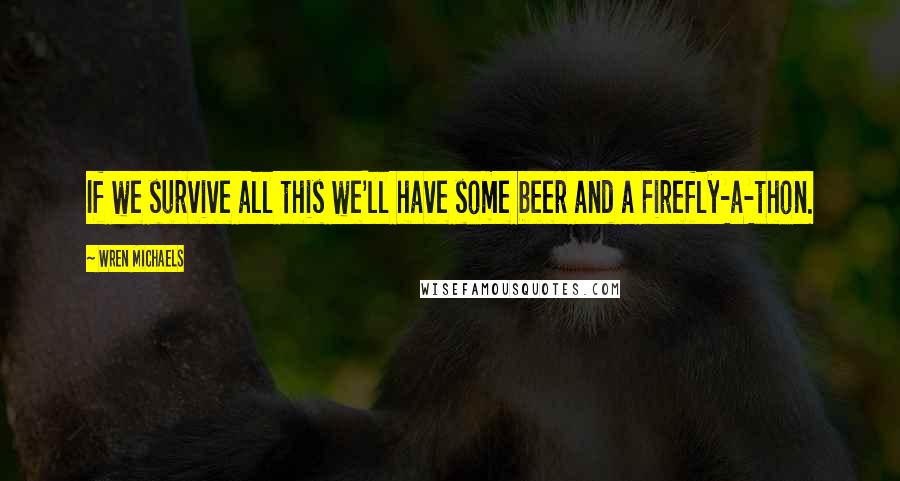 Wren Michaels Quotes: If we survive all this we'll have some beer and a Firefly-a-thon.