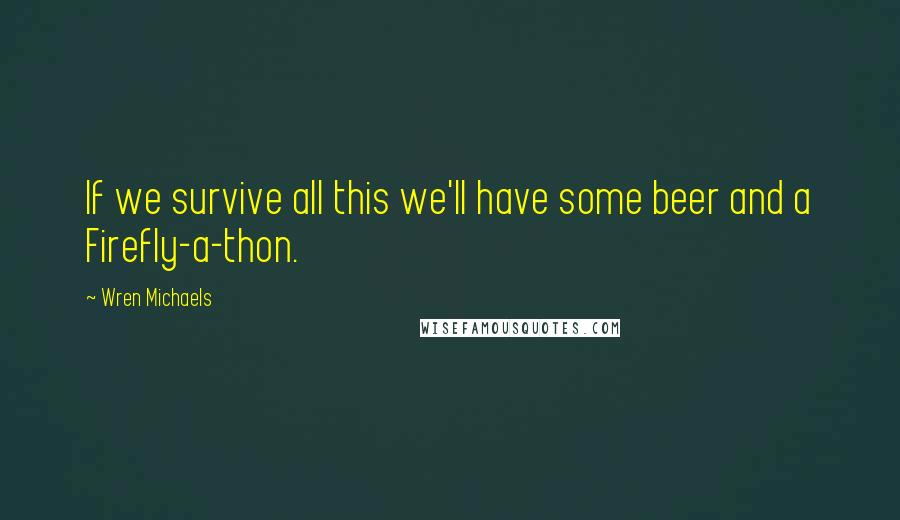 Wren Michaels Quotes: If we survive all this we'll have some beer and a Firefly-a-thon.